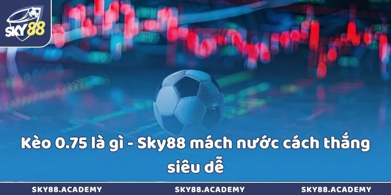 Kèo 0.75 là gì - Sky88 mách nước cách thắng siêu dễ